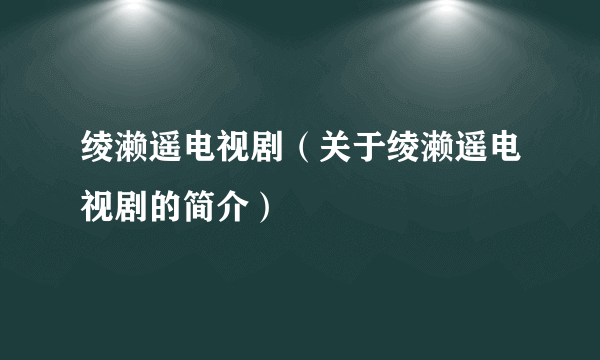 绫濑遥电视剧（关于绫濑遥电视剧的简介）