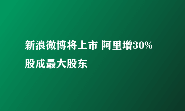 新浪微博将上市 阿里增30%股成最大股东