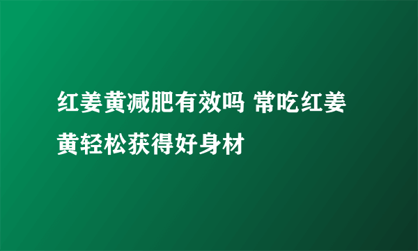 红姜黄减肥有效吗 常吃红姜黄轻松获得好身材