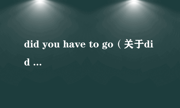 did you have to go（关于did you have to go的介绍）