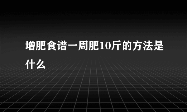 增肥食谱一周肥10斤的方法是什么