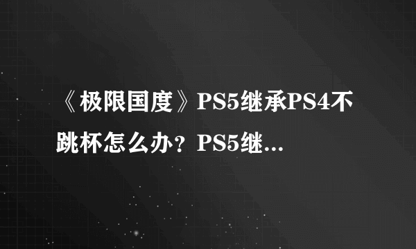 《极限国度》PS5继承PS4不跳杯怎么办？PS5继承PS4不跳杯解决方法