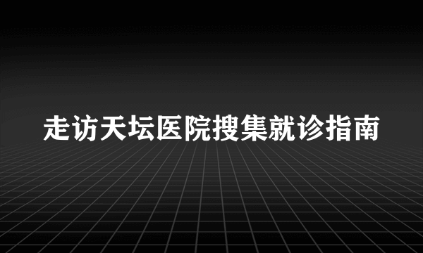 走访天坛医院搜集就诊指南