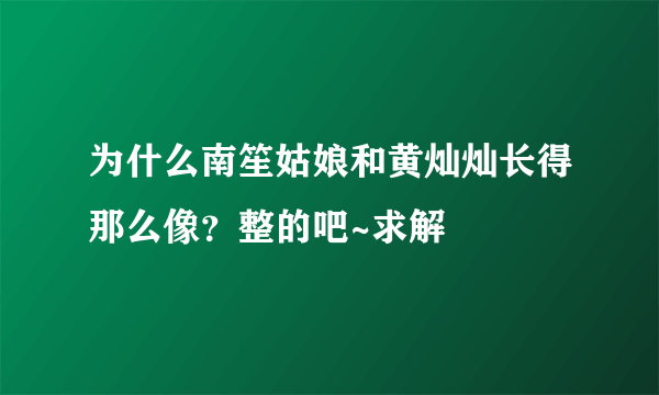 为什么南笙姑娘和黄灿灿长得那么像？整的吧~求解