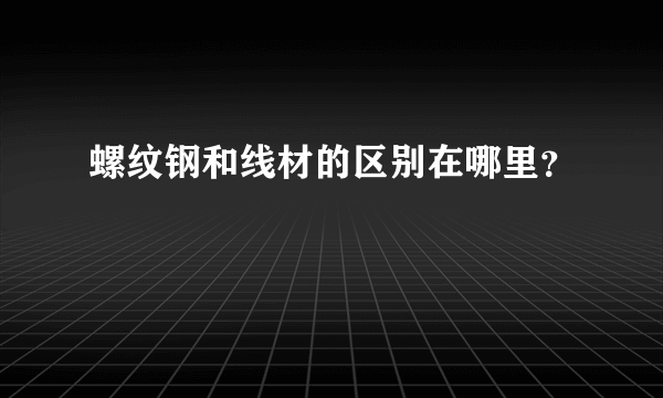 螺纹钢和线材的区别在哪里？