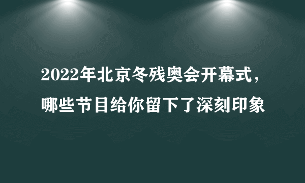 2022年北京冬残奥会开幕式，哪些节目给你留下了深刻印象