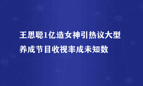 王思聪1亿造女神引热议大型养成节目收视率成未知数