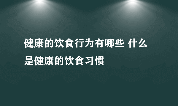 健康的饮食行为有哪些 什么是健康的饮食习惯