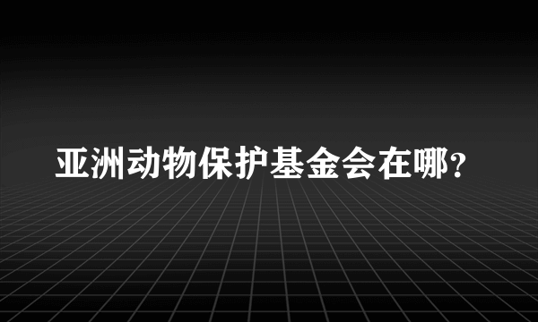 亚洲动物保护基金会在哪？