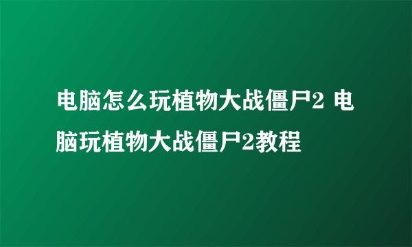 电脑怎么玩植物大战僵尸2 电脑玩植物大战僵尸2教程