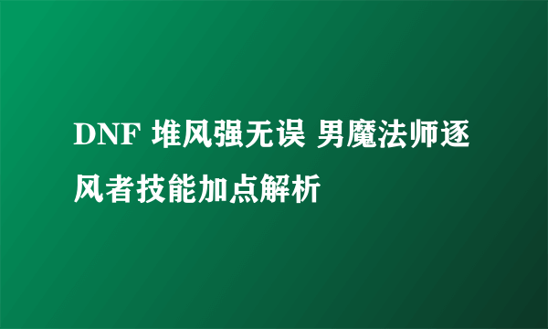 DNF 堆风强无误 男魔法师逐风者技能加点解析