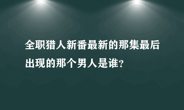 全职猎人新番最新的那集最后出现的那个男人是谁？