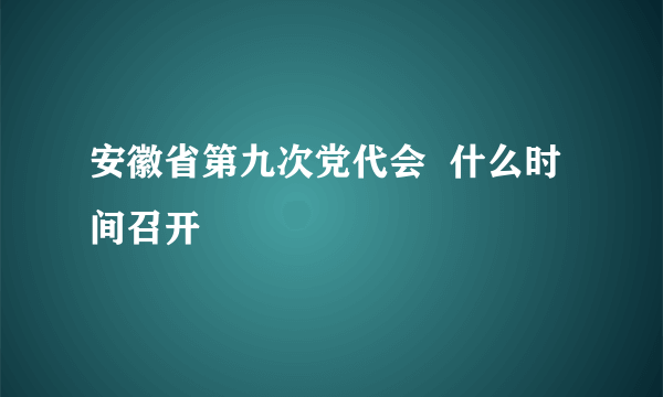 安徽省第九次党代会  什么时间召开