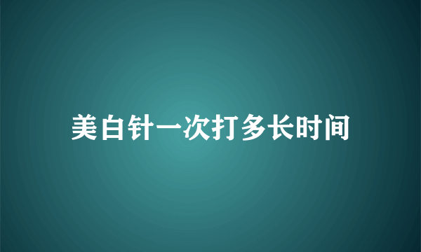 美白针一次打多长时间