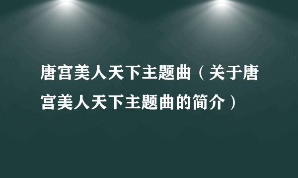 唐宫美人天下主题曲（关于唐宫美人天下主题曲的简介）