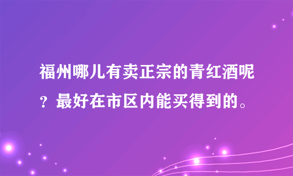 福州哪儿有卖正宗的青红酒呢？最好在市区内能买得到的。