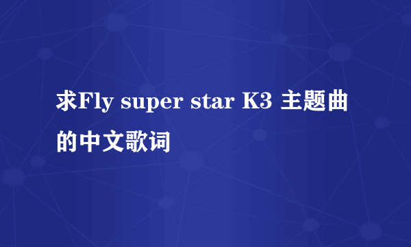 求Fly super star K3 主题曲的中文歌词