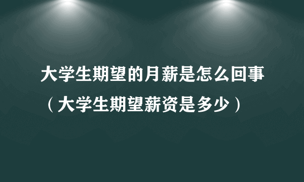 大学生期望的月薪是怎么回事（大学生期望薪资是多少）