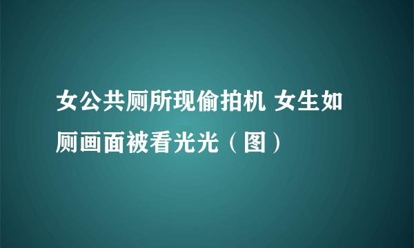 女公共厕所现偷拍机 女生如厕画面被看光光（图）