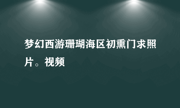 梦幻西游珊瑚海区初熏门求照片。视频