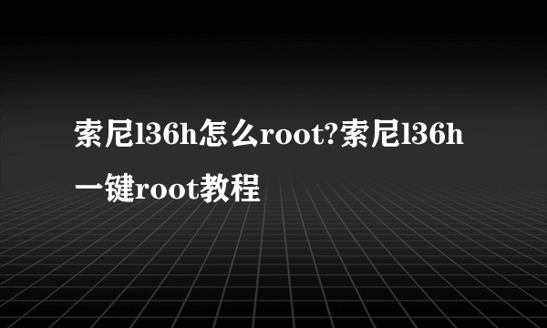 索尼l36h怎么root?索尼l36h一键root教程