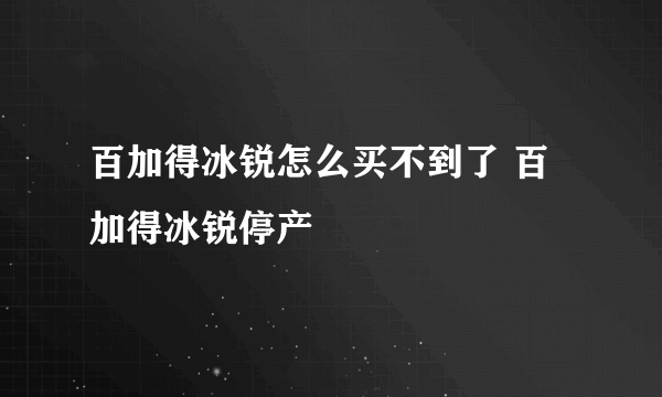 百加得冰锐怎么买不到了 百加得冰锐停产