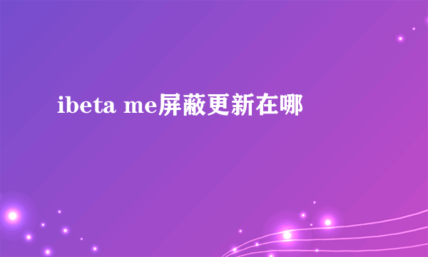 ibeta me屏蔽更新在哪