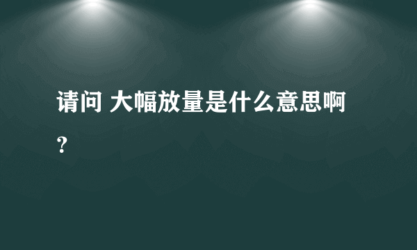 请问 大幅放量是什么意思啊？