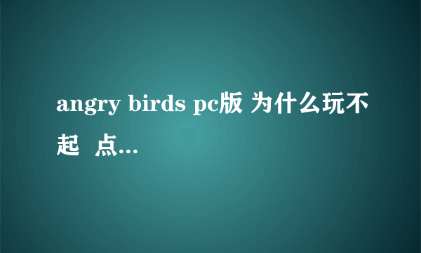 angry birds pc版 为什么玩不起  点开以后会出现一 个Texture is too large:2048x2048,maximum supported size:1024x1024.  分辨率改了还是有问题.都不行.