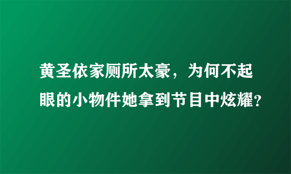 黄圣依家厕所太豪，为何不起眼的小物件她拿到节目中炫耀？