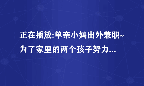 正在播放:单亲小妈出外兼职~为了家里的两个孩子努力付出~-屁