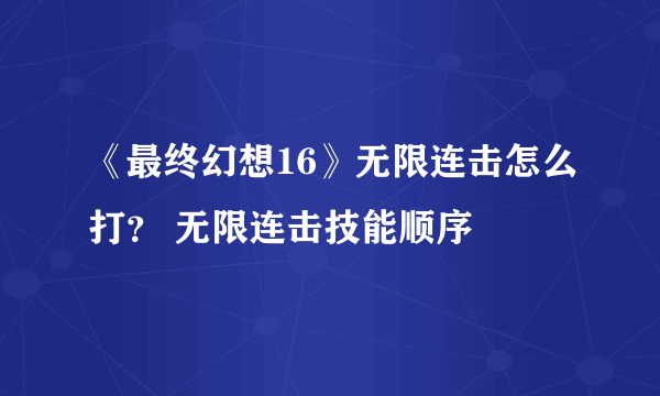 《最终幻想16》无限连击怎么打？ 无限连击技能顺序