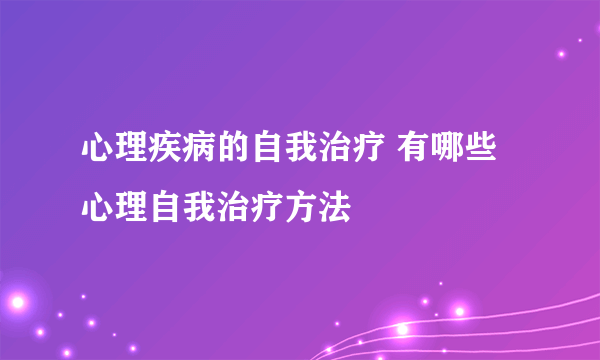 心理疾病的自我治疗 有哪些心理自我治疗方法