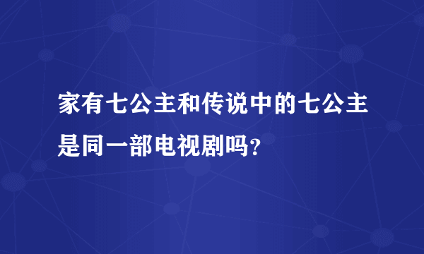 家有七公主和传说中的七公主是同一部电视剧吗？