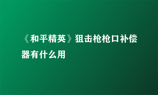 《和平精英》狙击枪枪口补偿器有什么用