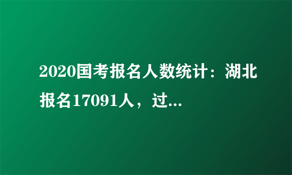 2020国考报名人数统计：湖北报名17091人，过审12530人[截至21日9时]