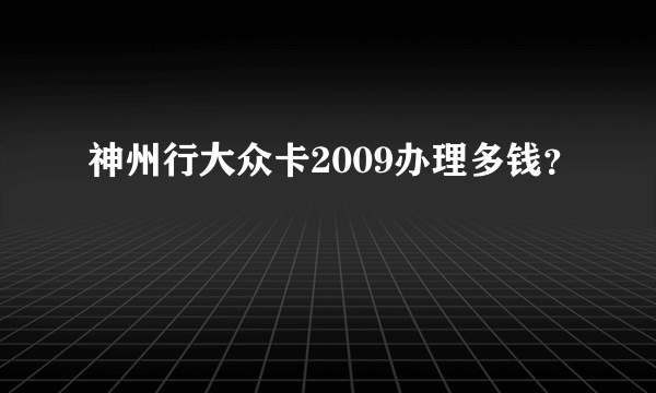 神州行大众卡2009办理多钱？