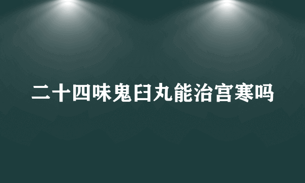 二十四味鬼臼丸能治宫寒吗