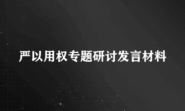 严以用权专题研讨发言材料