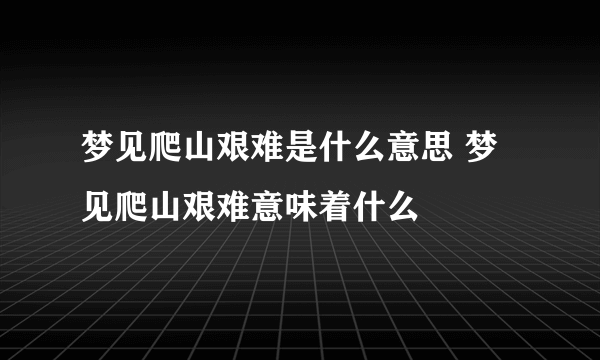 梦见爬山艰难是什么意思 梦见爬山艰难意味着什么 