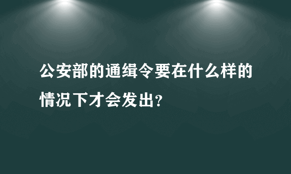 公安部的通缉令要在什么样的情况下才会发出？