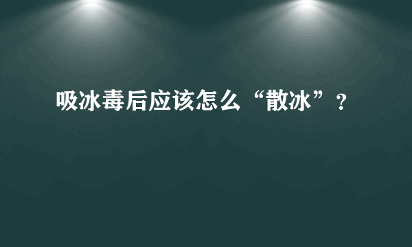 吸冰毒后应该怎么“散冰”？