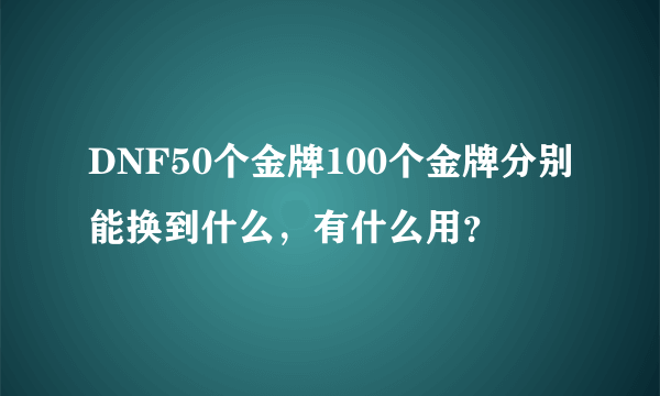 DNF50个金牌100个金牌分别能换到什么，有什么用？