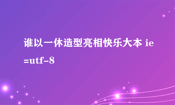 谁以一休造型亮相快乐大本 ie=utf-8