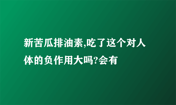 新苦瓜排油素,吃了这个对人体的负作用大吗?会有