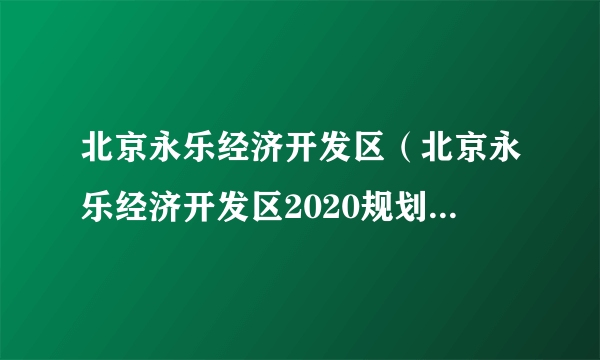 北京永乐经济开发区（北京永乐经济开发区2020规划）-飞外