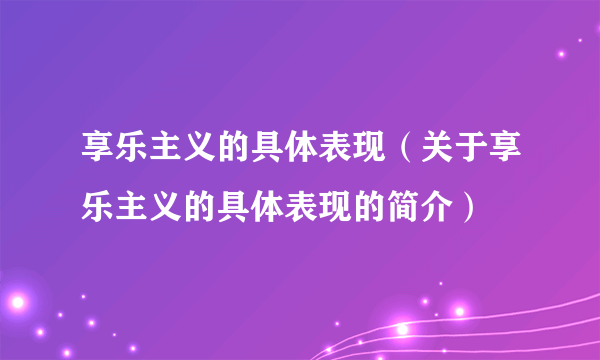 享乐主义的具体表现（关于享乐主义的具体表现的简介）