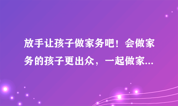 放手让孩子做家务吧！会做家务的孩子更出众，一起做家务更快乐