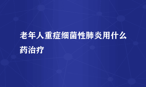 老年人重症细菌性肺炎用什么药治疗