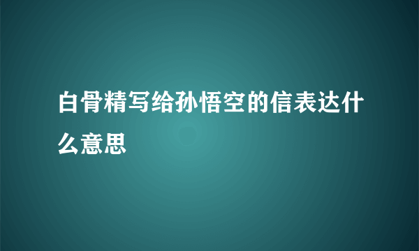 白骨精写给孙悟空的信表达什么意思